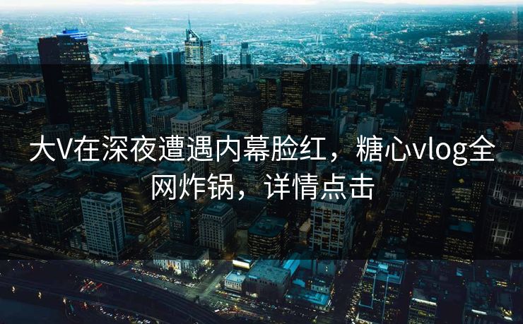 大V在深夜遭遇内幕脸红，糖心vlog全网炸锅，详情点击