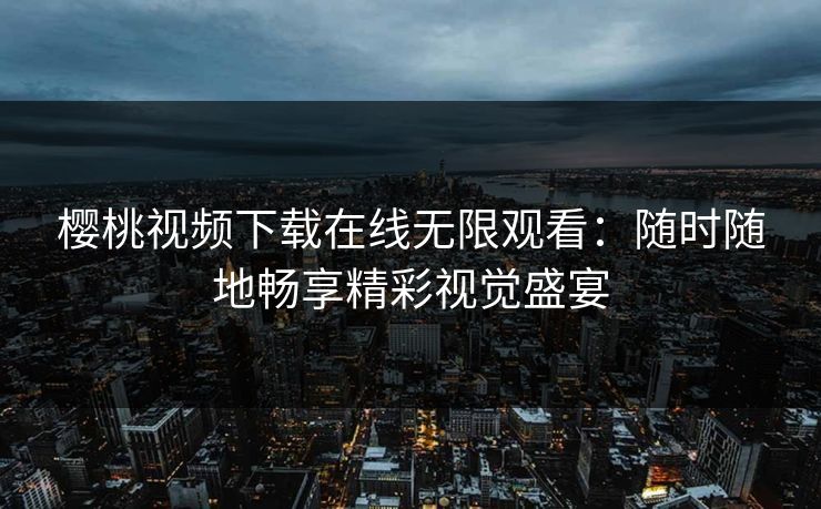 樱桃视频下载在线无限观看：随时随地畅享精彩视觉盛宴