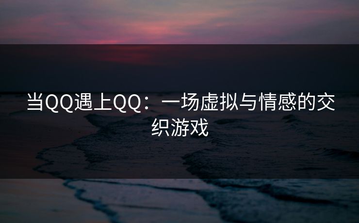 当QQ遇上QQ:一场虚拟与情感的交织游戏 当QQ遇上QQ:一场虚拟与情感的交织游戏