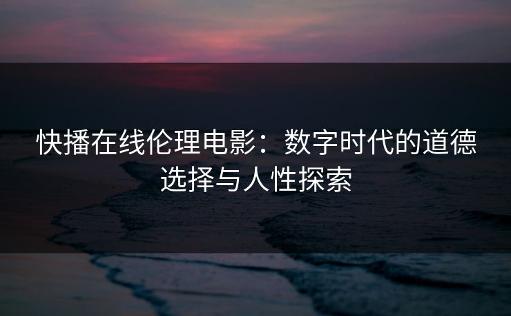 快播在线伦理电影:数字时代的道德选择与人性探索 快播在线伦理电影:数字时代的道德选择与人性探索
