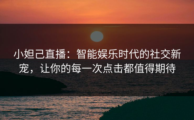 小妲己直播：智能娱乐时代的社交新宠，让你的每一次点击都值得期待