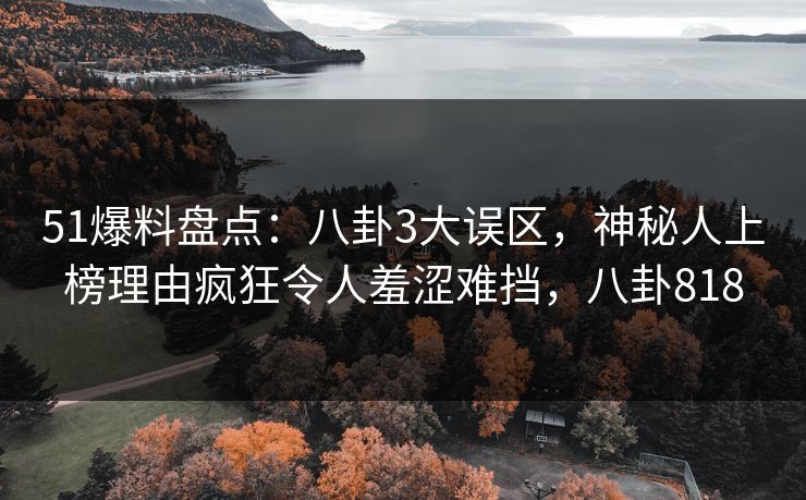 51爆料盘点：八卦3大误区，神秘人上榜理由疯狂令人羞涩难挡，八卦818