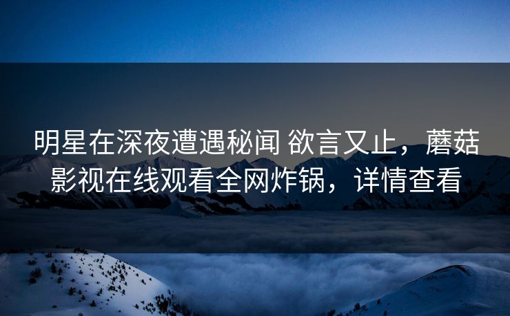 明星在深夜遭遇秘闻 欲言又止，蘑菇影视在线观看全网炸锅，详情查看