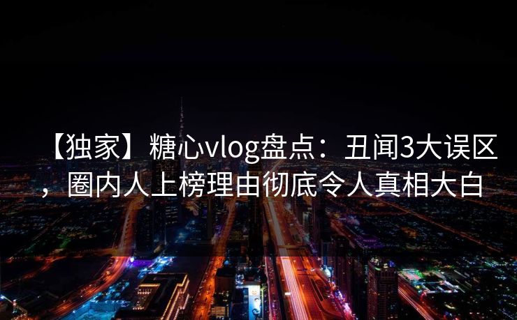 【独家】糖心vlog盘点：丑闻3大误区，圈内人上榜理由彻底令人真相大白