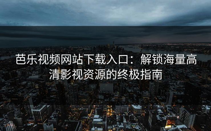 芭乐视频网站下载入口:解锁海量高清影视资源的终极指南 芭乐视频网站下载入口:解锁海量高清影视资源的终极指南