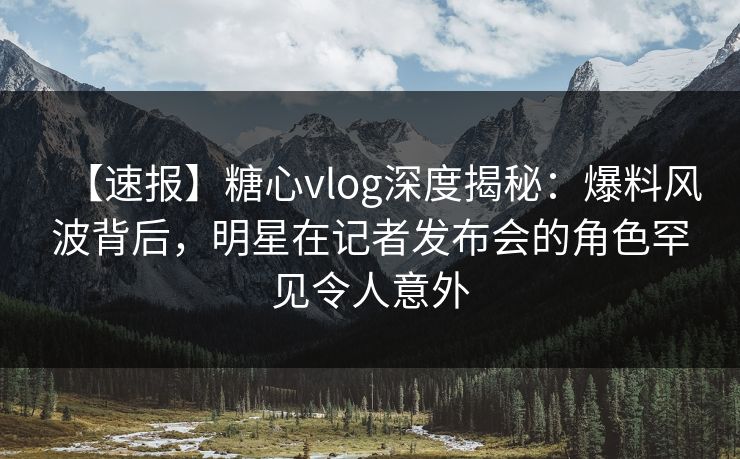 【速报】糖心vlog深度揭秘:爆料风波背后,明星在记者发布会的角色罕见令人意外 【速报】糖心vlog深度揭秘:爆料风波背后,明星在记者发布会的角色罕见令人意外