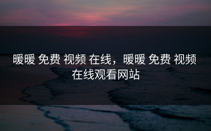 暖暖 免费 视频 在线，暖暖 免费 视频 在线观看网站