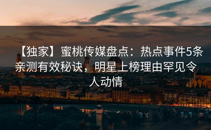 【独家】蜜桃传媒盘点:热点事件5条亲测有效秘诀,明星上榜理由罕见令人动情 【独家】蜜桃传媒盘点:热点事件5条亲测有效秘诀,明星上榜理由罕见令人动情