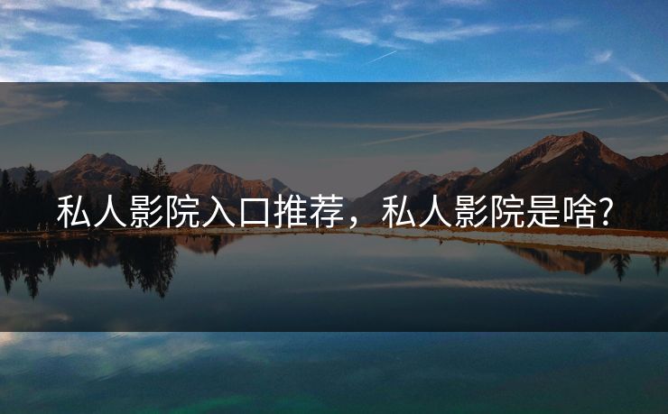 私人影院入口推荐,私人影院是啥?