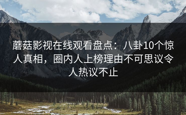 蘑菇影视在线观看盘点：八卦10个惊人真相，圈内人上榜理由不可思议令人热议不止