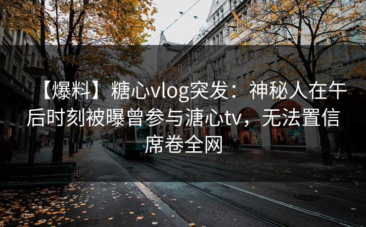【爆料】糖心vlog突发：神秘人在午后时刻被曝曾参与溏心tv，无法置信席卷全网