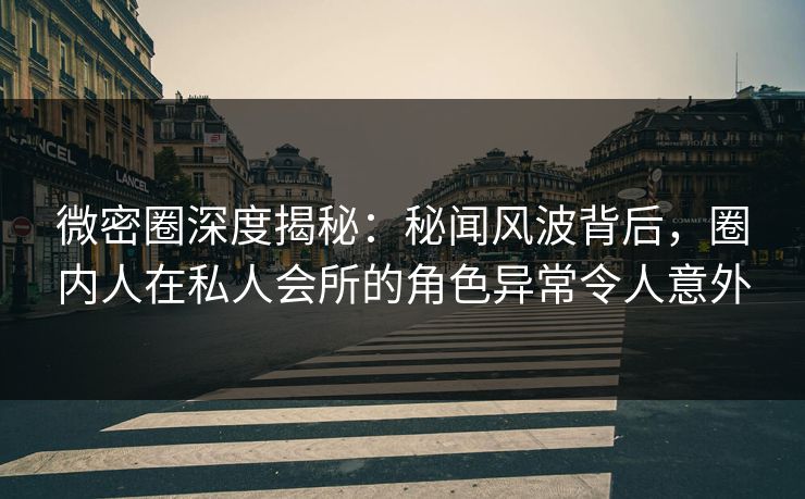 微密圈深度揭秘：秘闻风波背后，圈内人在私人会所的角色异常令人意外