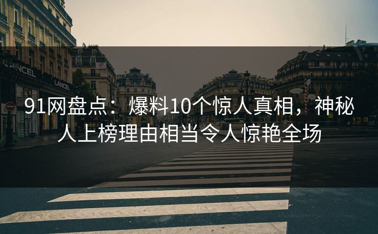91网盘点：爆料10个惊人真相，神秘人上榜理由相当令人惊艳全场