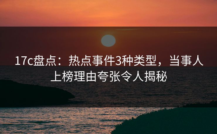 17c盘点：热点事件3种类型，当事人上榜理由夸张令人揭秘