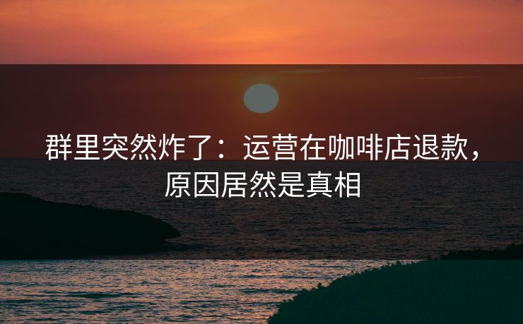 群里突然炸了：运营在咖啡店退款，原因居然是真相