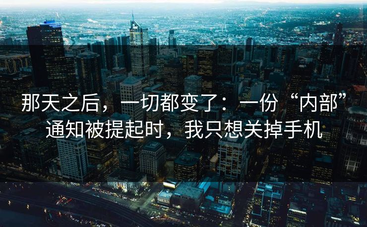 那天之后，一切都变了：一份“内部”通知被提起时，我只想关掉手机
