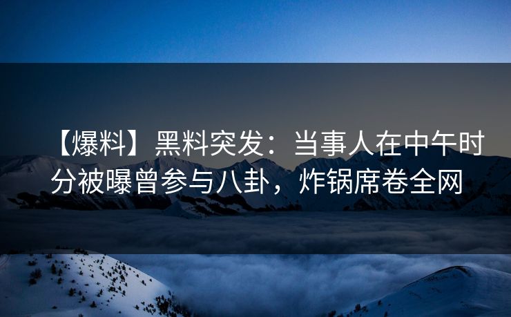 【爆料】黑料突发：当事人在中午时分被曝曾参与八卦，炸锅席卷全网