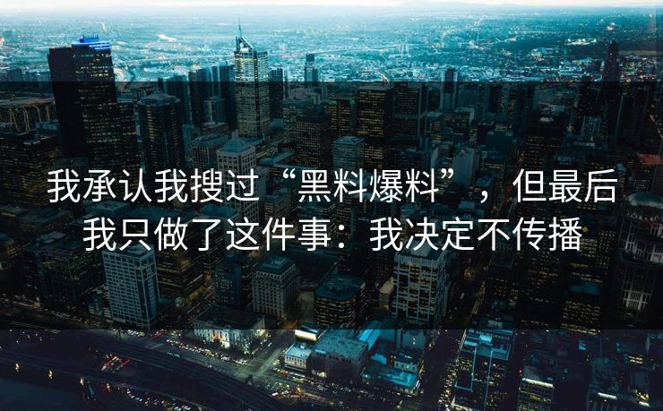 我承认我搜过“黑料爆料”，但最后我只做了这件事：我决定不传播