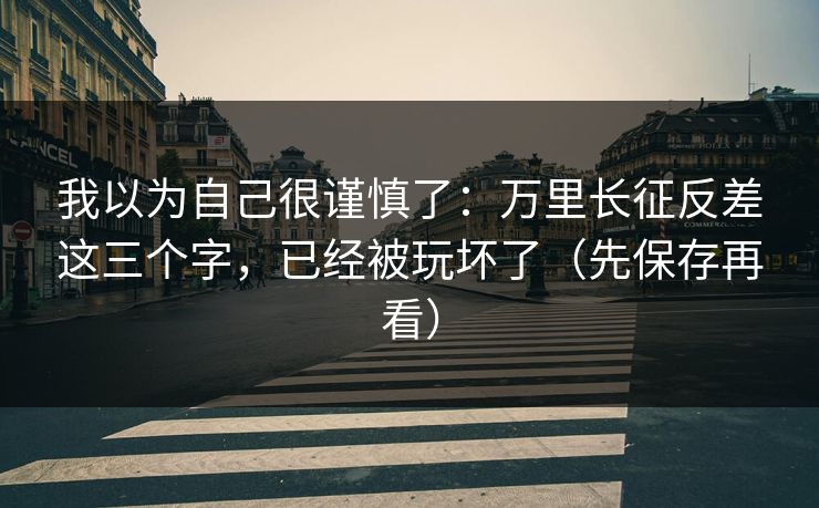 我以为自己很谨慎了:万里长征反差这三个字,已经被玩坏了(先保存再看)