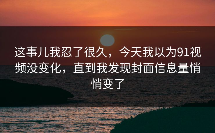 这事儿我忍了很久，今天我以为91视频没变化，直到我发现封面信息量悄悄变了