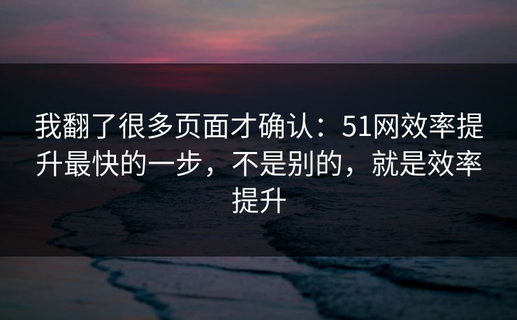 我翻了很多页面才确认：51网效率提升最快的一步，不是别的，就是效率提升