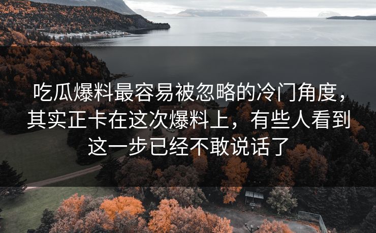 吃瓜爆料最容易被忽略的冷门角度，其实正卡在这次爆料上，有些人看到这一步已经不敢说话了