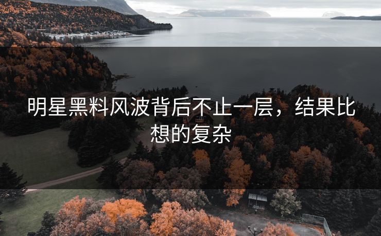 明星黑料风波背后不止一层，结果比想的复杂